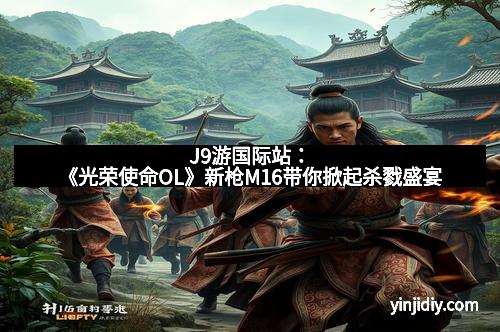 J9游国际站：《光荣使命OL》新枪M16带你掀起杀戮盛宴